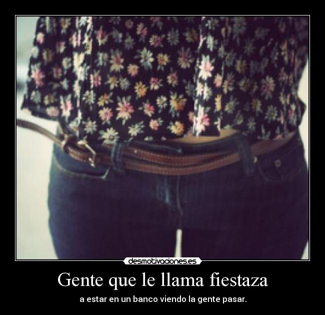 Gente que le llama fiestaza - a estar en un banco viendo la gente pasar.