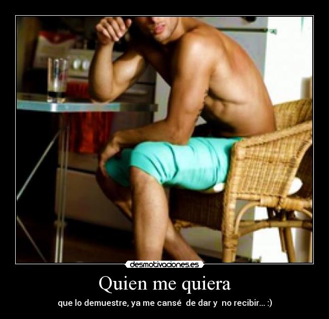 Quien me quiera - que lo demuestre, ya me cansé  de dar y  no recibir... :)