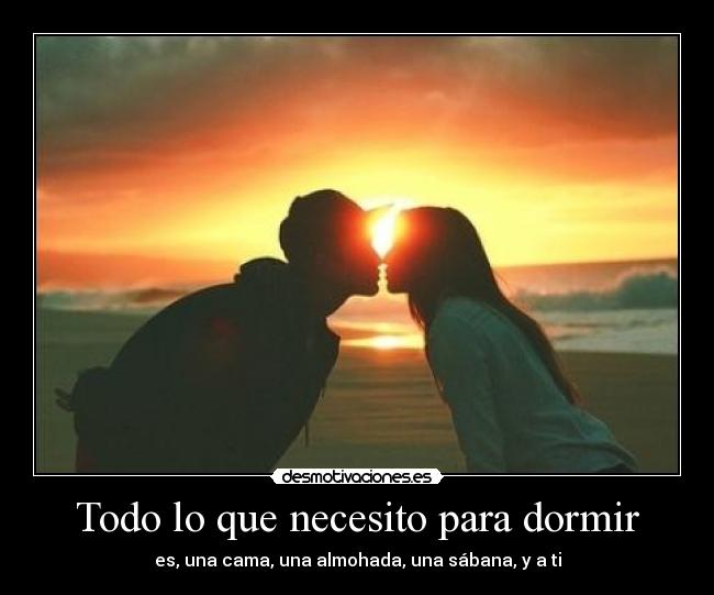 Todo lo que necesito para dormir - es, una cama, una almohada, una sábana, y a ti