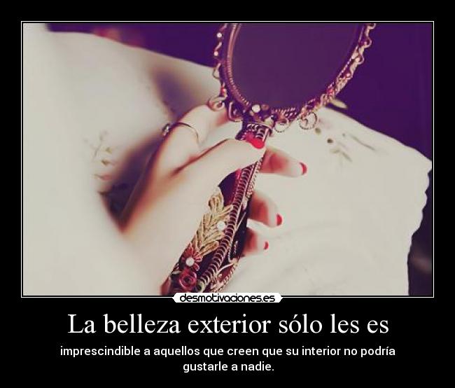 La belleza exterior sólo les es - imprescindible a aquellos que creen que su interior no podría gustarle a nadie.