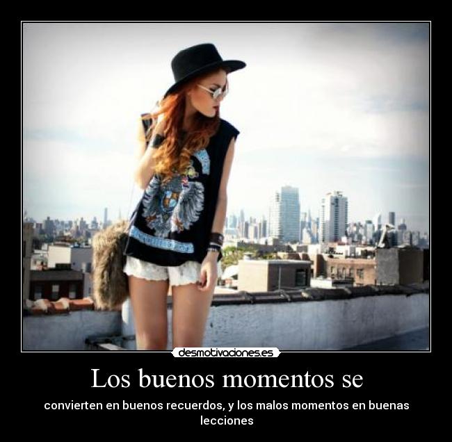 Los buenos momentos se - convierten en buenos recuerdos, y los malos momentos en buenas lecciones