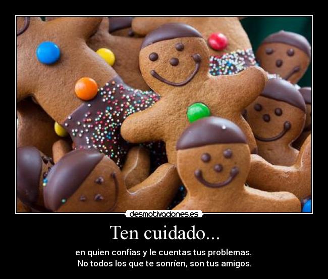Ten cuidado... - en quien confías y le cuentas tus problemas.
No todos los que te sonríen, son tus amigos.