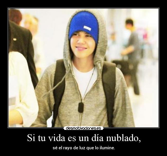 Si tu vida es un día nublado, - sé el rayo de luz que lo ilumine.