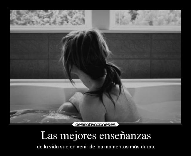 Las mejores enseñanzas - de la vida suelen venir de los momentos más duros.