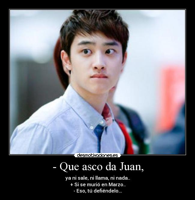 - Que asco da Juan, - ya ni sale, ni llama, ni nada..
+ Si se murió en Marzo..
- Eso, tú defiéndelo...