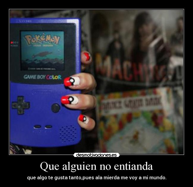 Que alguien no entianda - que algo te gusta tanto,pues ala mierda me voy a mi mundo.