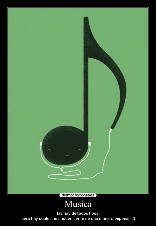 Musica - las hay de todos tipos 
pero hay cuales nos hacen sentir de una manera especial :D