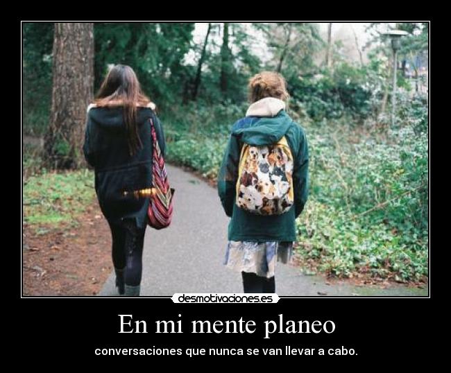 En mi mente planeo - conversaciones que nunca se van llevar a cabo.