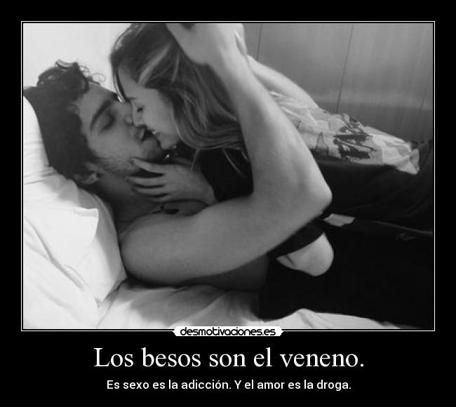 Los besos son el veneno. - Es sexo es la adicción. Y el amor es la droga.