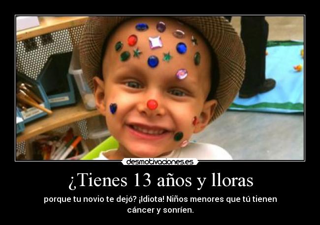¿Tienes 13 años y lloras - porque tu novio te dejó? ¡Idiota! Niños menores que tú tienen cáncer y sonríen.