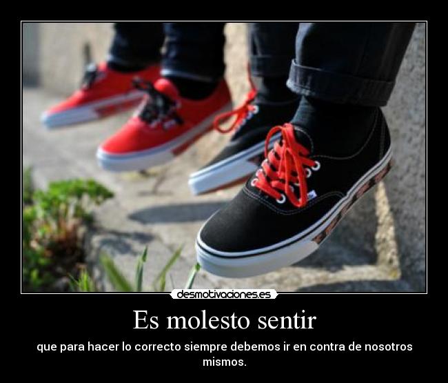 Es molesto sentir - que para hacer lo correcto siempre debemos ir en contra de nosotros mismos.