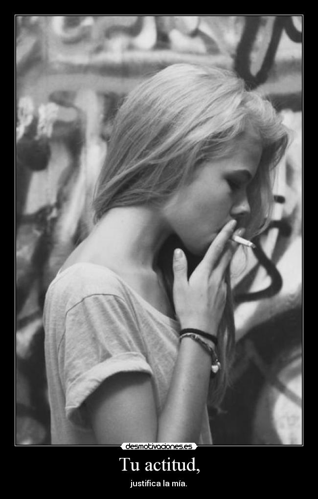Tu actitud, - justifica la mía.
