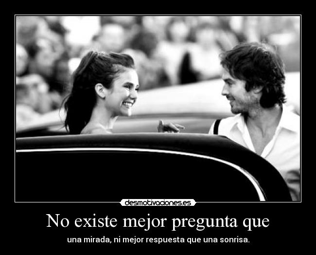 No existe mejor pregunta que - una mirada, ni mejor respuesta que una sonrisa.