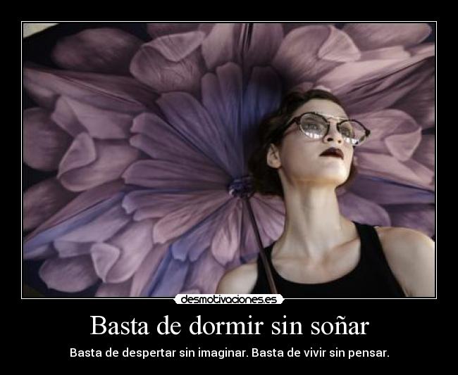 Basta de dormir sin soñar - Basta de despertar sin imaginar. Basta de vivir sin pensar.