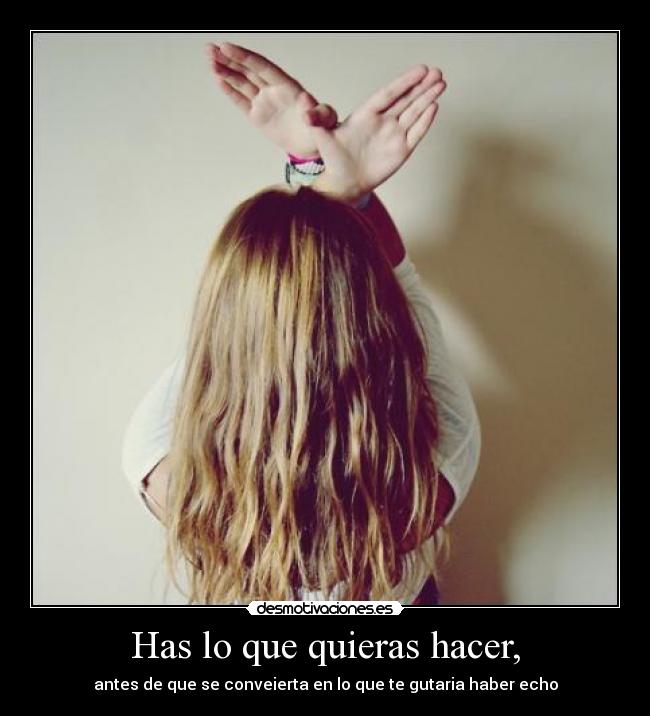 Has lo que quieras hacer, - antes de que se conveierta en lo que te gutaria haber echo