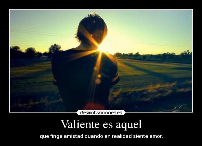 Valiente es aquel - que finge amistad cuando en realidad siente amor.