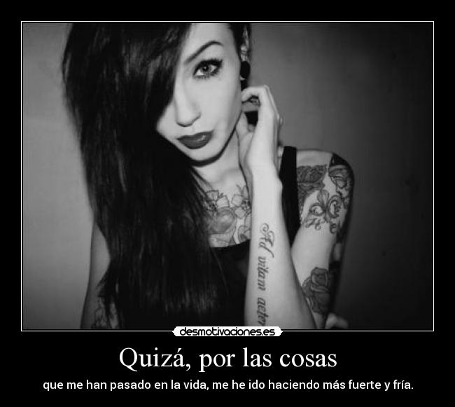 Quizá, por las cosas - que me han pasado en la vida, me he ido haciendo más fuerte y fría.