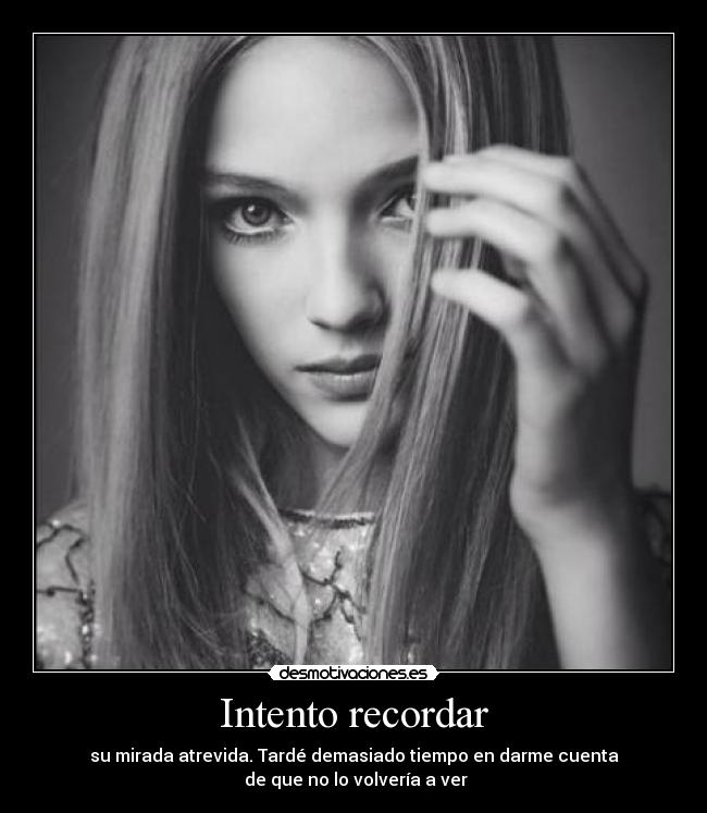 Intento recordar - su mirada atrevida. Tardé demasiado tiempo en darme cuenta
 de que no lo volvería a ver