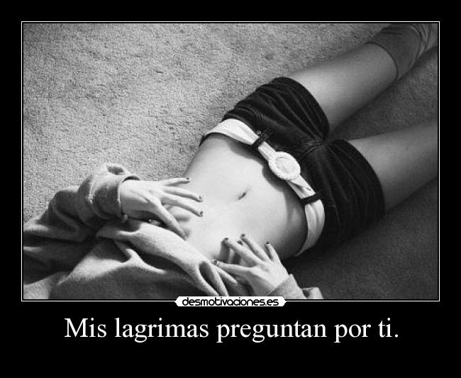 Mis lagrimas preguntan por ti. -