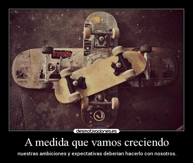 A medida que vamos creciendo - nuestras ambiciones y expectativas deberían hacerlo con nosotros.
