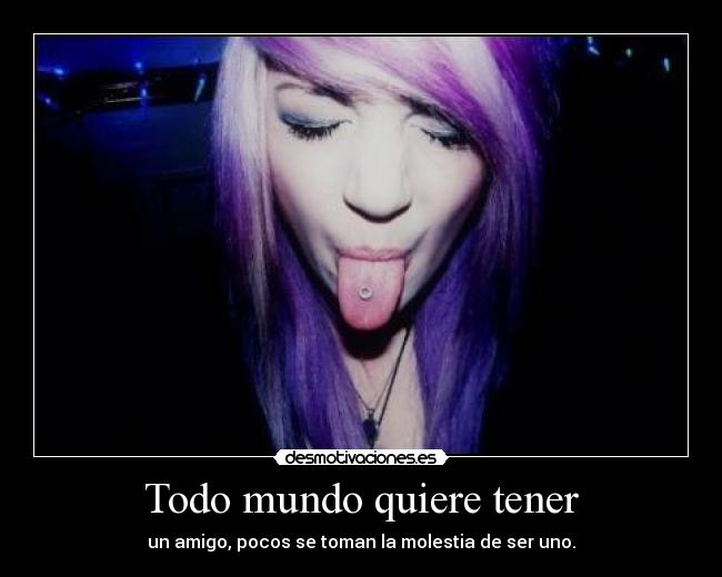 Todo mundo quiere tener - un amigo, pocos se toman la molestia de ser uno.