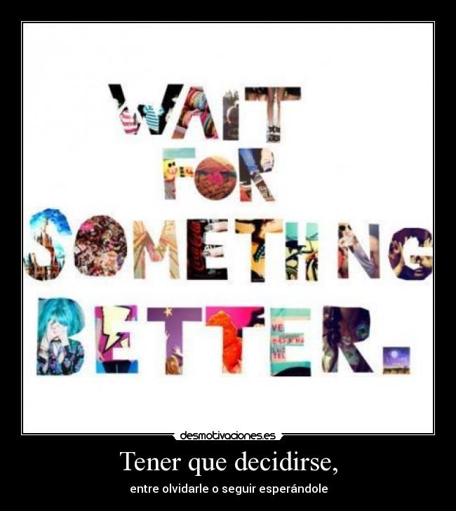 Tener que decidirse, - entre olvidarle o seguir esperándole