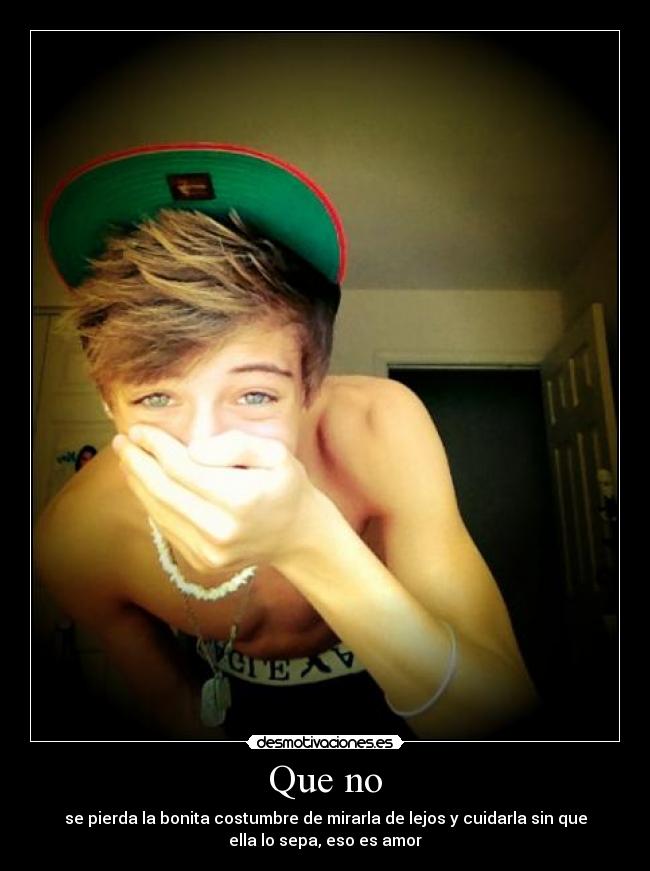 Que no - se pierda la bonita costumbre de mirarla de lejos y cuidarla sin que
ella lo sepa, eso es amor