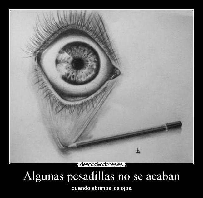 Algunas pesadillas no se acaban - cuando abrimos los ojos.