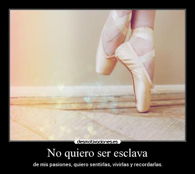 No quiero ser esclava - de mis pasiones, quiero sentirlas, vivirlas y recordarlas.