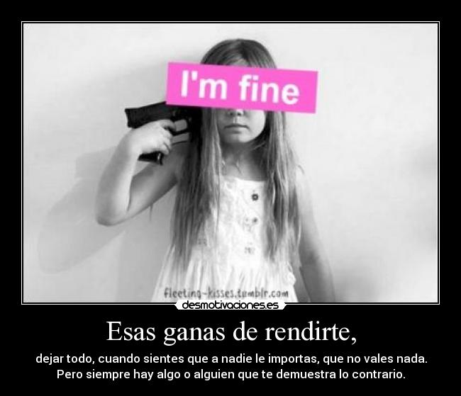 Esas ganas de rendirte, - dejar todo, cuando sientes que a nadie le importas, que no vales nada.
Pero siempre hay algo o alguien que te demuestra lo contrario.