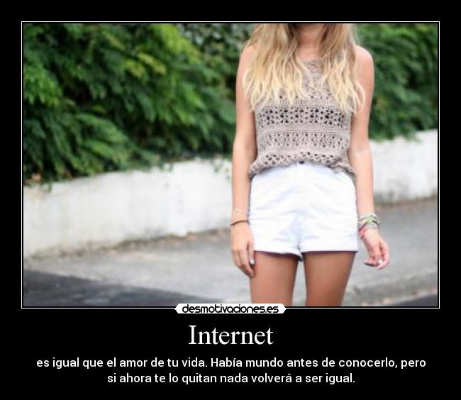 Internet - es igual que el amor de tu vida. Había mundo antes de conocerlo, pero
si ahora te lo quitan nada volverá a ser igual.