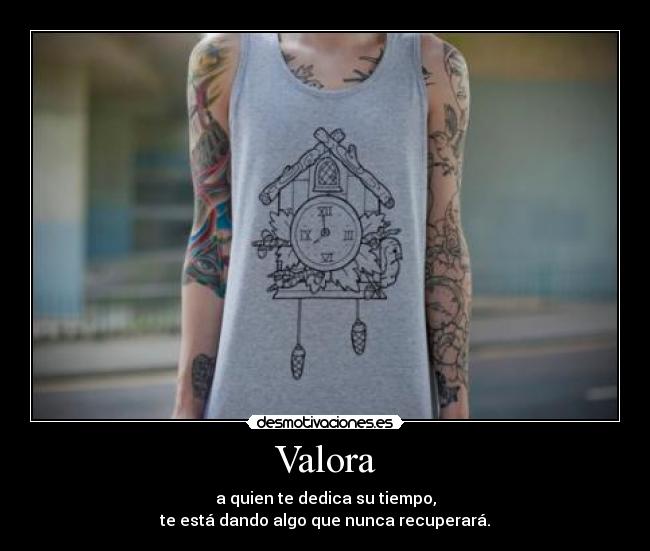 Valora - a quien te dedica su tiempo,
te está dando algo que nunca recuperará.