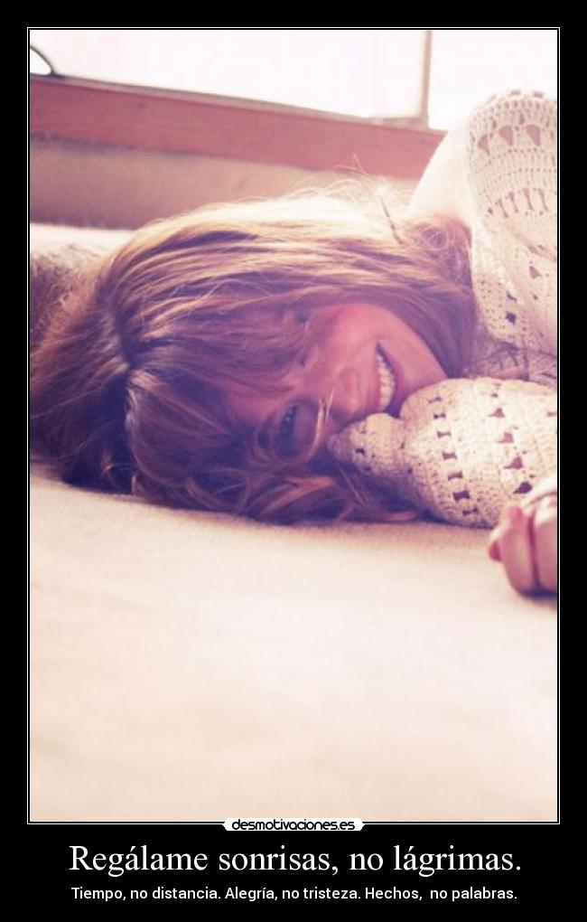 Regálame sonrisas, no lágrimas. - Tiempo, no distancia. Alegría, no tristeza. Hechos, no palabras.