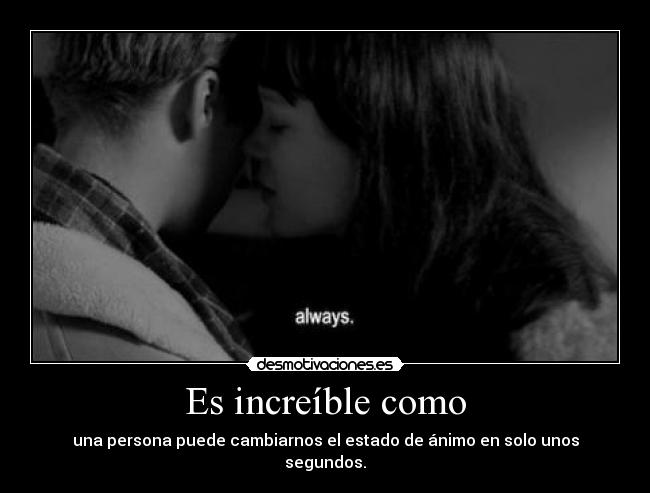 Es increíble como - una persona puede cambiarnos el estado de ánimo en solo unos segundos.