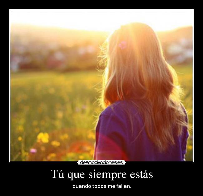 Tú que siempre estás - cuando todos me fallan.