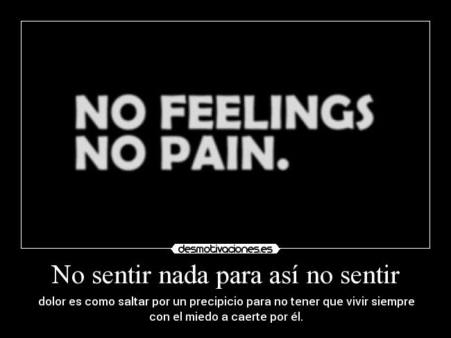 No sentir nada para así no sentir - dolor es como saltar por un precipicio para no tener que vivir siempre
con el miedo a caerte por él.
