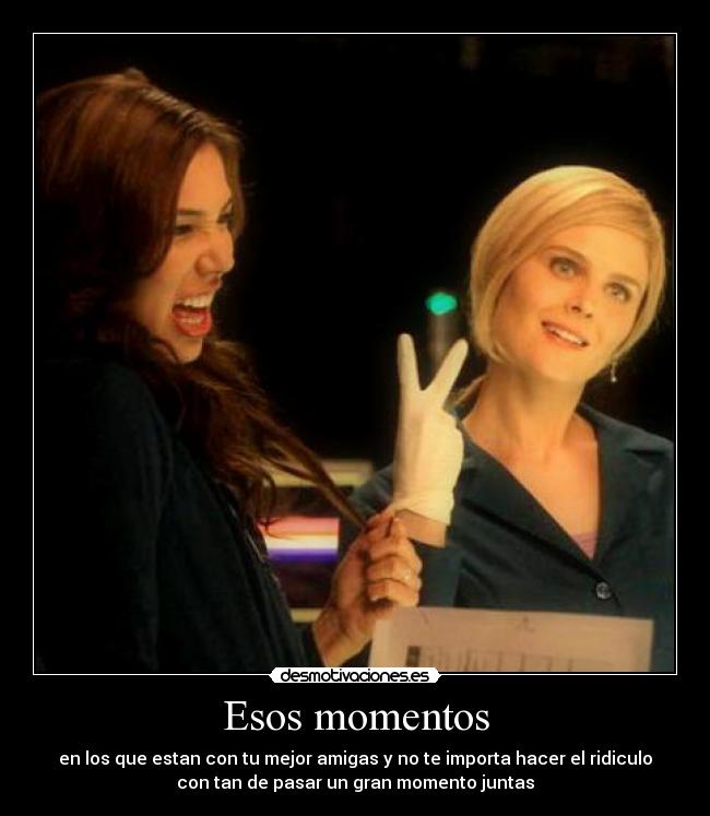 Esos momentos - en los que estan con tu mejor amigas y no te importa hacer el ridiculo
con tan de pasar un gran momento juntas