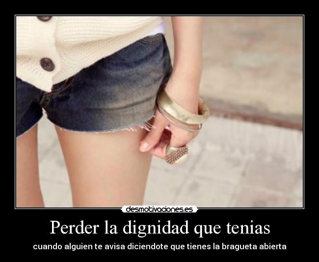 Perder la dignidad que tenias - cuando alguien te avisa diciendote que tienes la bragueta abierta