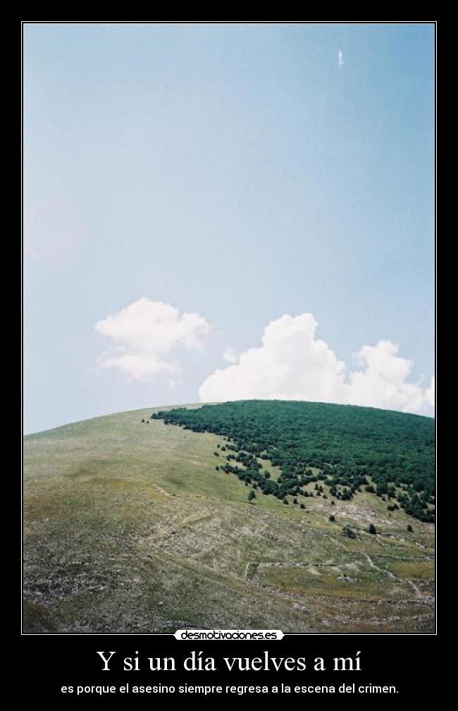 Y si un día vuelves a mí - es porque el asesino siempre regresa a la escena del crimen.
