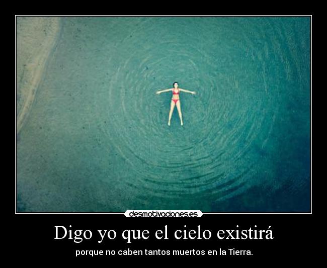 Digo yo que el cielo existirá - porque no caben tantos muertos en la Tierra.