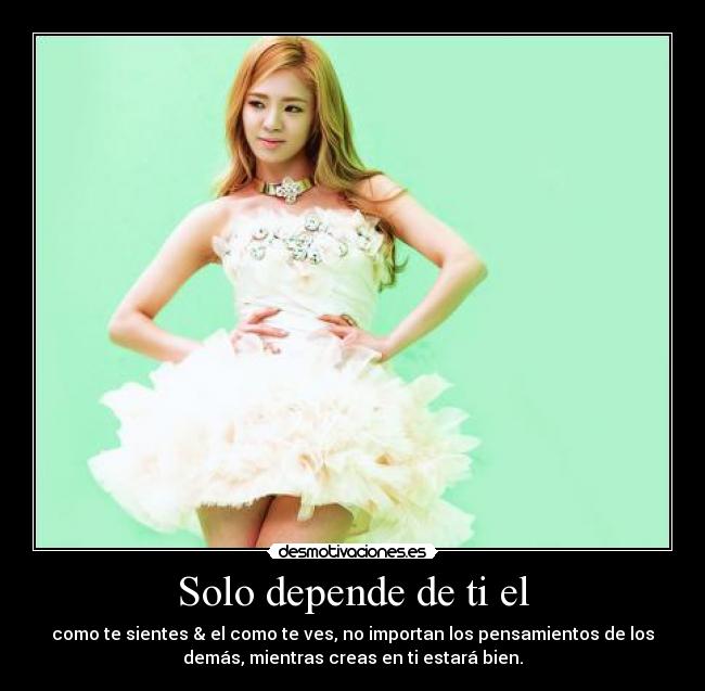 Solo depende de ti el - como te sientes & el como te ves, no importan los pensamientos de los
demás, mientras creas en ti estará bien.