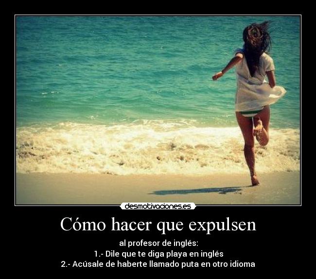 Cómo hacer que expulsen - al profesor de inglés:
1.- Dile que te diga playa en inglés
2.- Acúsale de haberte llamado puta en otro idioma