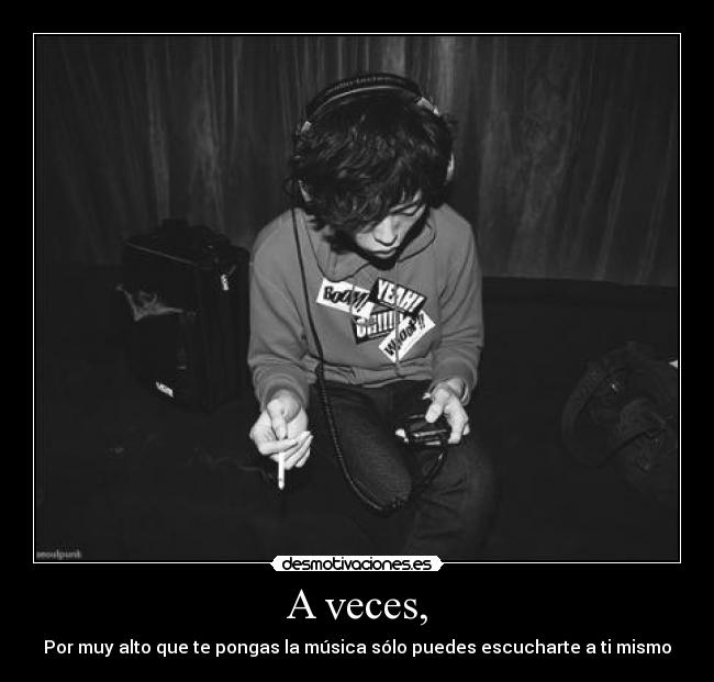 A veces, - Por muy alto que te pongas la música sólo puedes escucharte a ti mismo