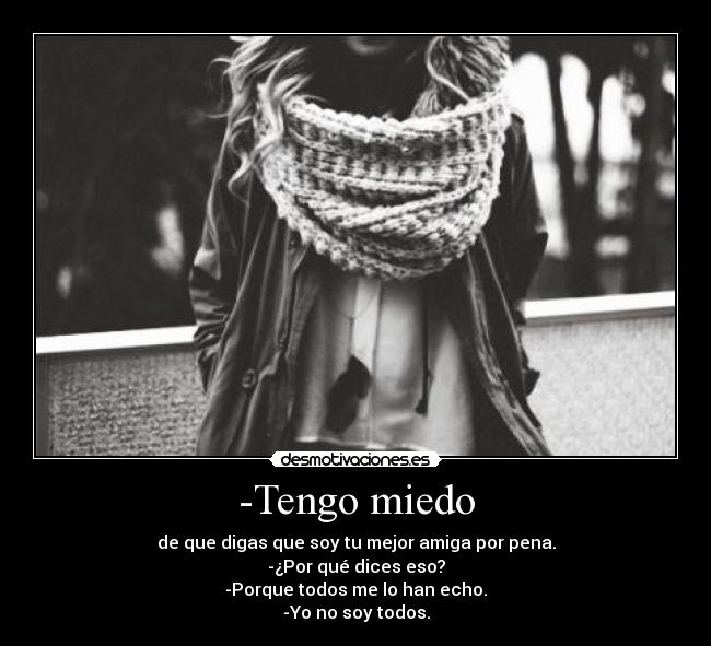 -Tengo miedo - de que digas que soy tu mejor amiga por pena.
-¿Por qué dices eso?
-Porque todos me lo han echo.
-Yo no soy todos.