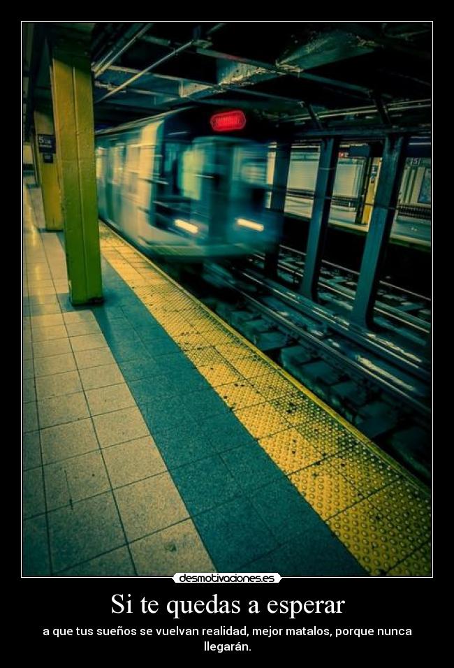 Si te quedas a esperar - a que tus sueños se vuelvan realidad, mejor matalos, porque nunca llegarán.