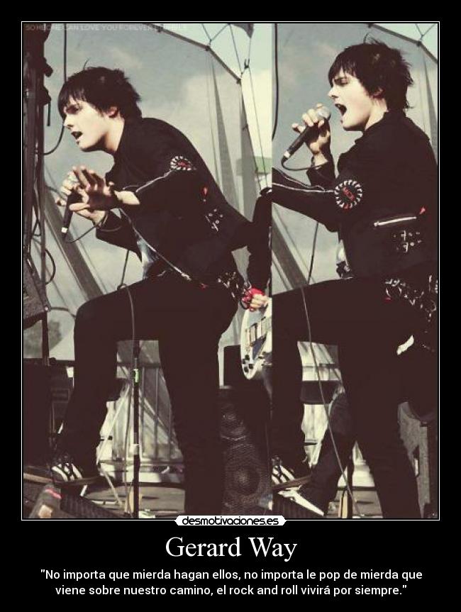 Gerard Way - No importa que mierda hagan ellos, no importa le pop de mierda que
viene sobre nuestro camino, el rock and roll vivirá por siempre.