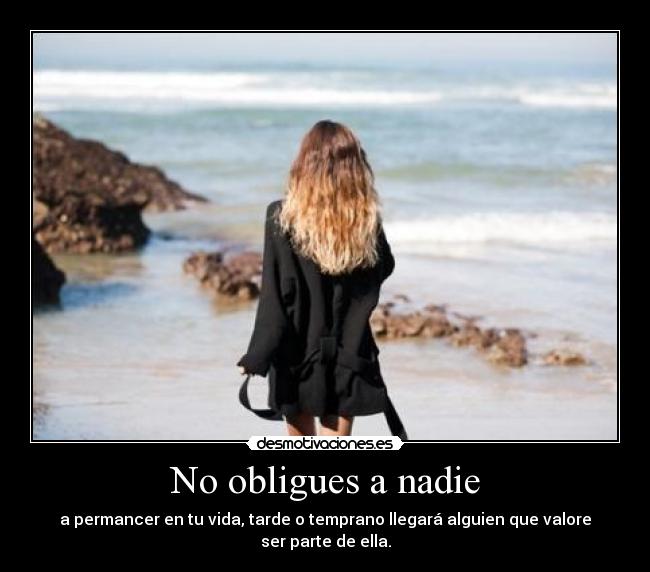 No obligues a nadie - a permancer en tu vida, tarde o temprano llegará alguien que valore ser parte de ella.