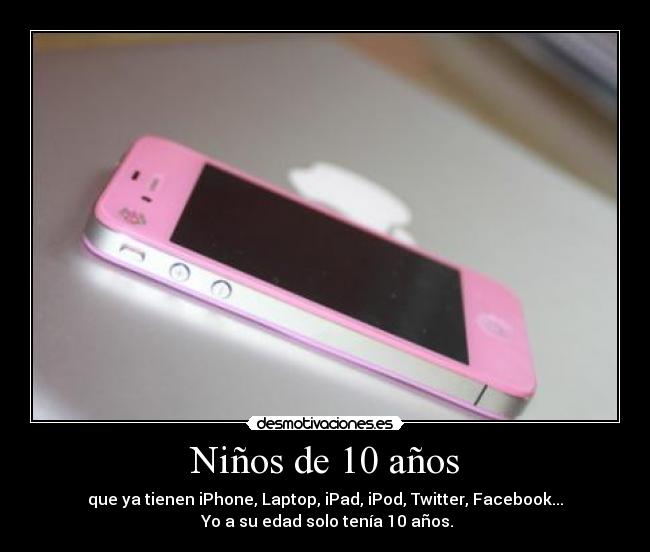 Niños de 10 años - que ya tienen iPhone, Laptop, iPad, iPod, Twitter, Facebook...
Yo a su edad solo tenía 10 años.