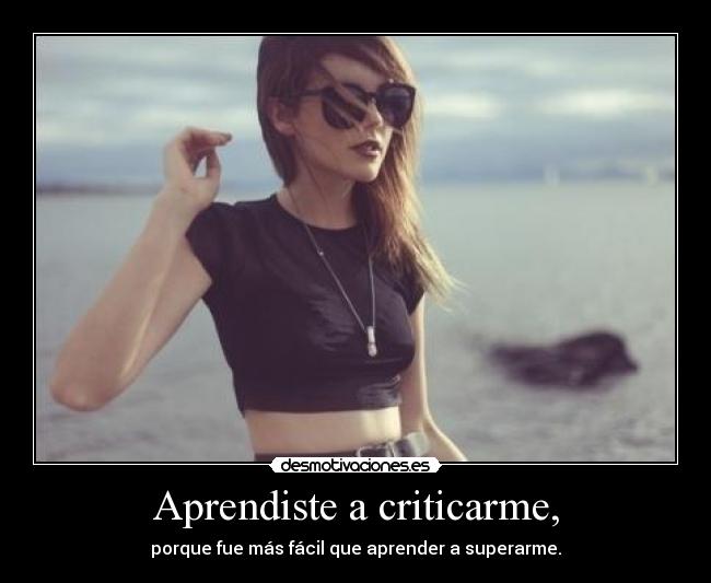 Aprendiste a criticarme, - porque fue más fácil que aprender a superarme.