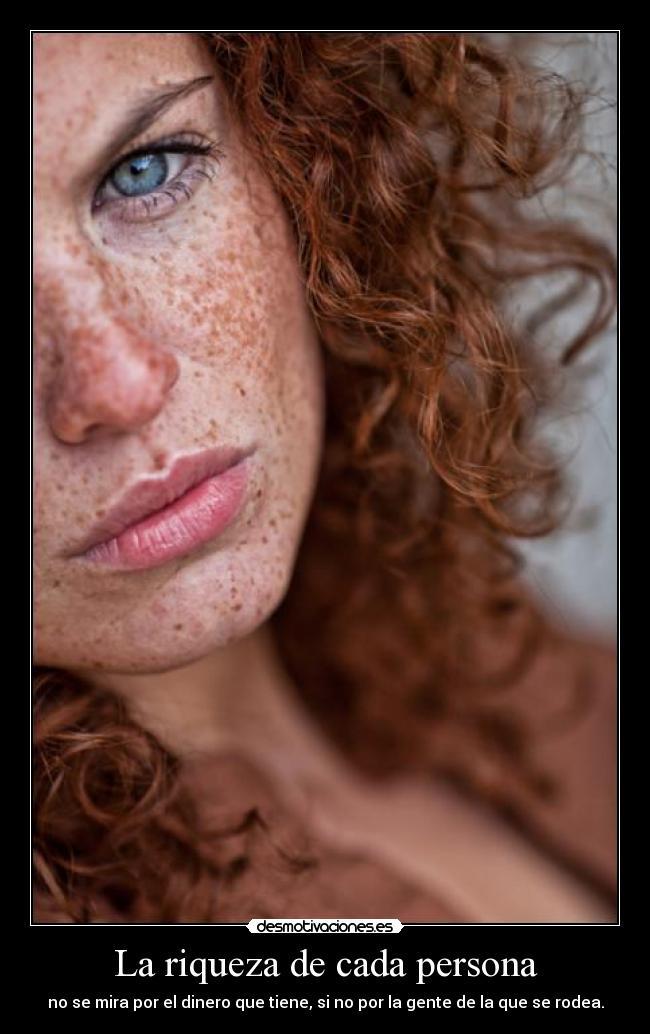 La riqueza de cada persona - no se mira por el dinero que tiene, si no por la gente de la que se rodea.